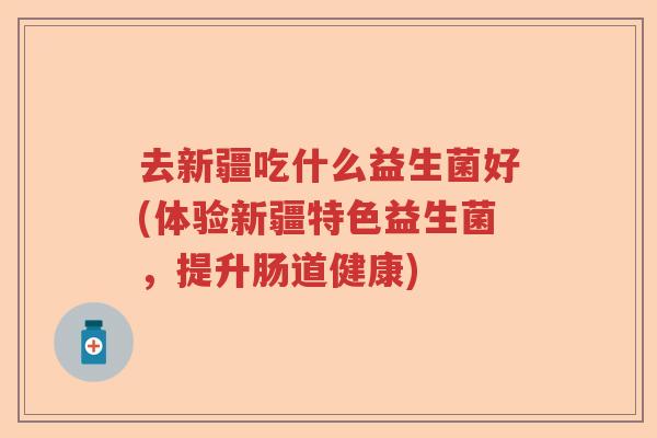 去新疆吃什么益生菌好(体验新疆特色益生菌，提升肠道健康)