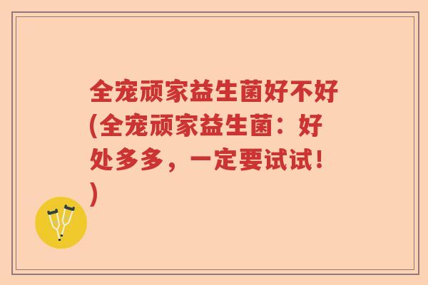 全宠顽家益生菌好不好(全宠顽家益生菌：好处多多，一定要试试！)