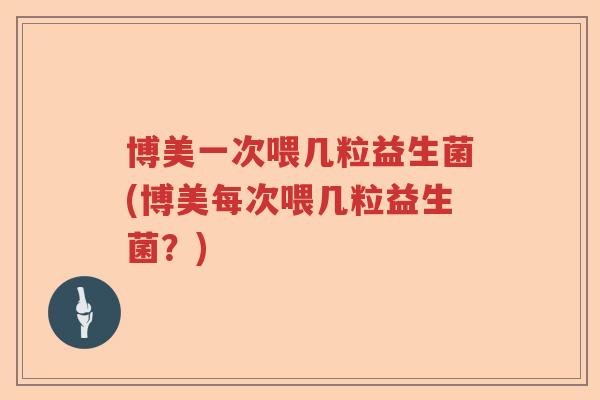 博美一次喂几粒益生菌(博美每次喂几粒益生菌？)