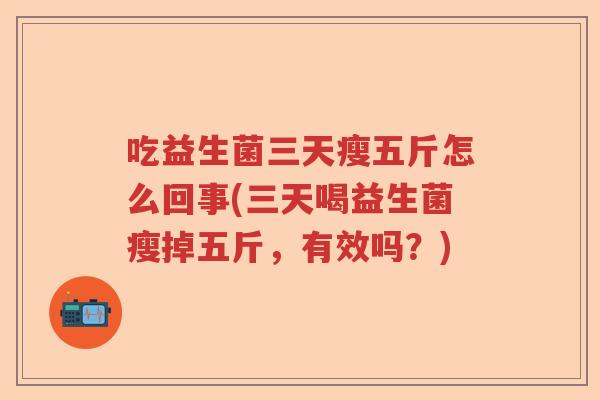 吃益生菌三天瘦五斤怎么回事(三天喝益生菌瘦掉五斤，有效吗？)