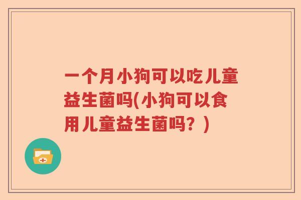 一个月小狗可以吃儿童益生菌吗(小狗可以食用儿童益生菌吗？)