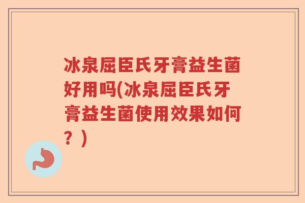 冰泉屈臣氏牙膏益生菌好用吗(冰泉屈臣氏牙膏益生菌使用效果如何？)