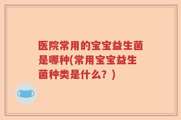 医院常用的宝宝益生菌是哪种(常用宝宝益生菌种类是什么？)
