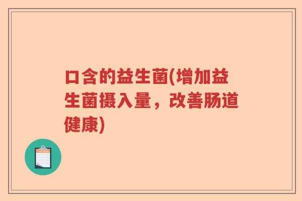 口含的益生菌(增加益生菌摄入量，改善肠道健康)