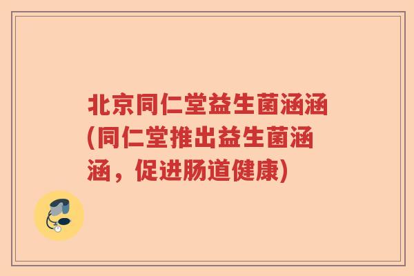 北京同仁堂益生菌涵涵(同仁堂推出益生菌涵涵，促进肠道健康)