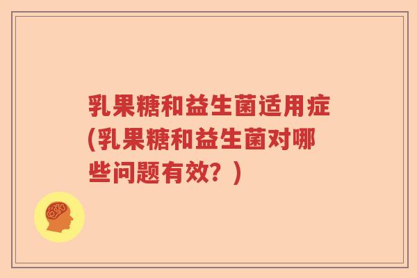 乳果糖和益生菌适用症(乳果糖和益生菌对哪些问题有效？)