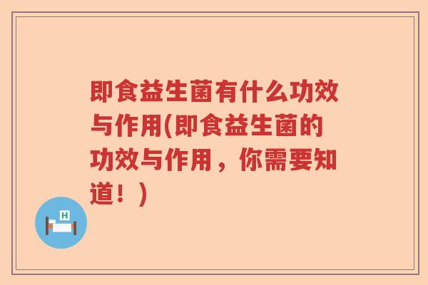 即食益生菌有什么功效与作用(即食益生菌的功效与作用，你需要知道！)