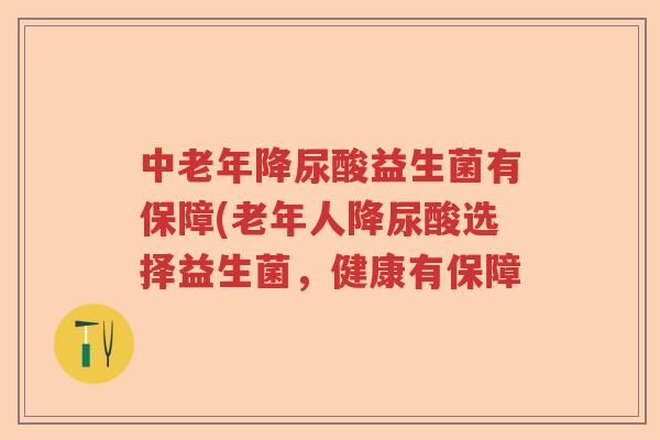 中老年降尿酸益生菌有保障(老年人降尿酸选择益生菌，健康有保障