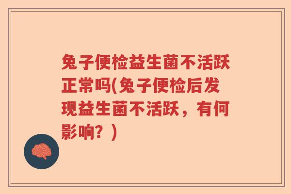 兔子便检益生菌不活跃正常吗(兔子便检后发现益生菌不活跃，有何影响？)