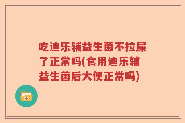 吃迪乐辅益生菌不拉屎了正常吗(食用迪乐辅益生菌后大便正常吗)