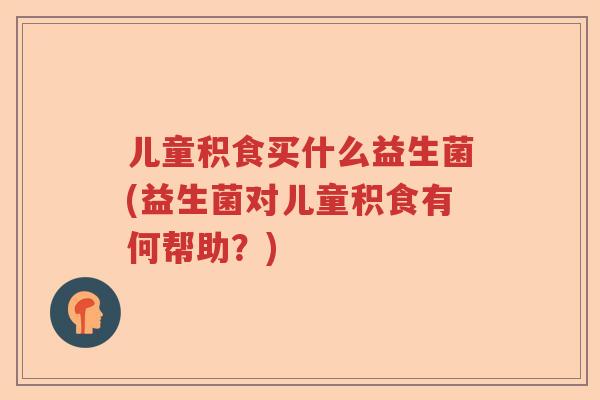 儿童积食买什么益生菌(益生菌对儿童积食有何帮助？)