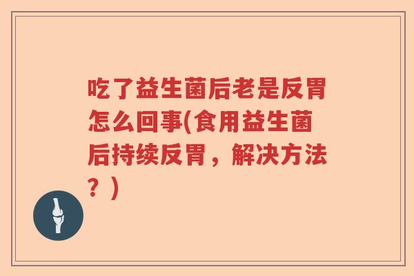 吃了益生菌后老是反胃怎么回事(食用益生菌后持续反胃，解决方法？)