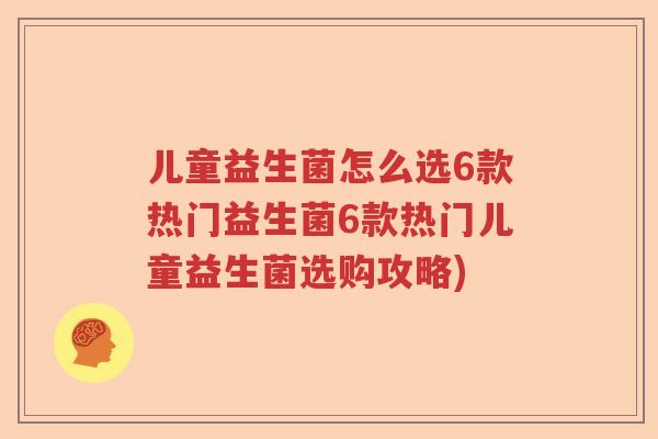 儿童益生菌怎么选6款热门益生菌6款热门儿童益生菌选购攻略)