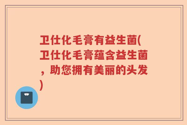 卫仕化毛膏有益生菌(卫仕化毛膏蕴含益生菌，助您拥有美丽的头发)