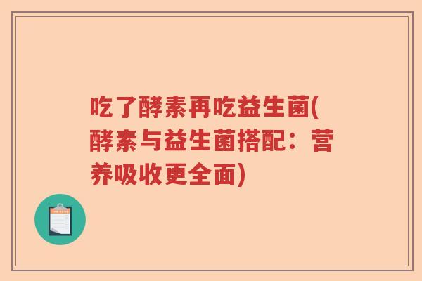 吃了酵素再吃益生菌(酵素与益生菌搭配：营养吸收更全面)