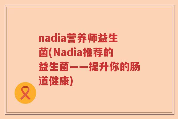 nadia营养师益生菌(Nadia推荐的益生菌——提升你的肠道健康)