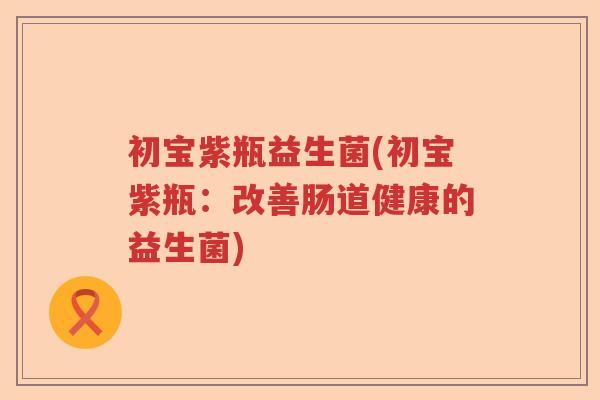 初宝紫瓶益生菌(初宝紫瓶：改善肠道健康的益生菌)