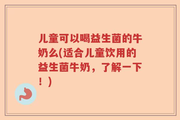儿童可以喝益生菌的牛奶么(适合儿童饮用的益生菌牛奶，了解一下！)