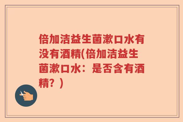 倍加洁益生菌漱口水有没有酒精(倍加洁益生菌漱口水：是否含有酒精？)