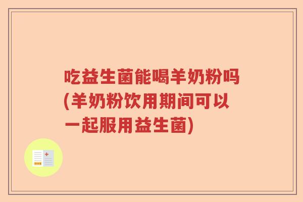 吃益生菌能喝羊奶粉吗(羊奶粉饮用期间可以一起服用益生菌)