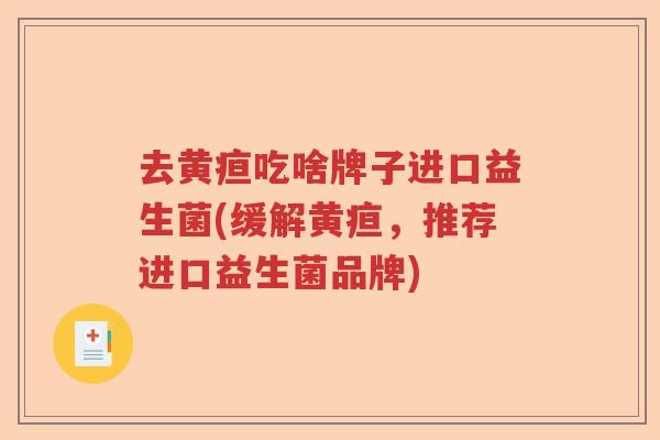 去黄疸吃啥牌子进口益生菌(缓解黄疸，推荐进口益生菌品牌)