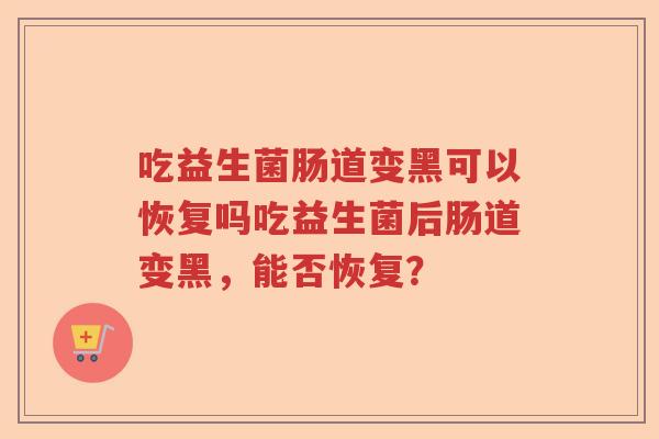 吃益生菌肠道变黑可以恢复吗吃益生菌后肠道变黑，能否恢复？
