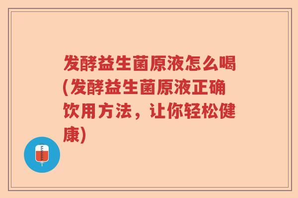 发酵益生菌原液怎么喝(发酵益生菌原液正确饮用方法，让你轻松健康)