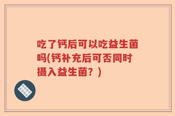 吃了钙后可以吃益生菌吗(钙补充后可否同时摄入益生菌？)