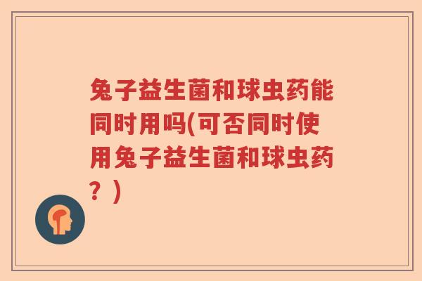 兔子益生菌和球虫药能同时用吗(可否同时使用兔子益生菌和球虫药？)