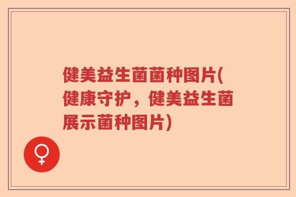 健美益生菌菌种图片(健康守护，健美益生菌展示菌种图片)