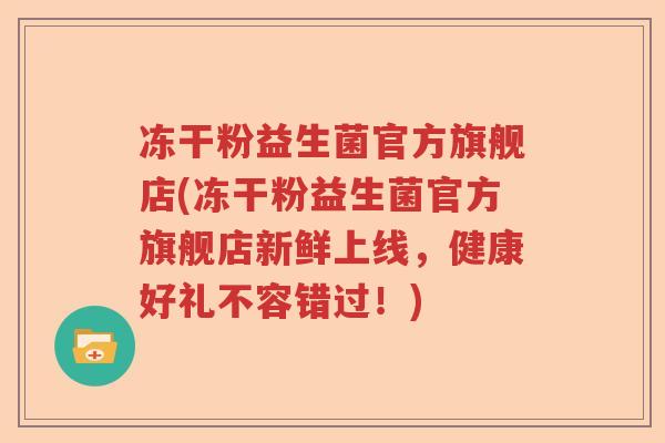 冻干粉益生菌官方旗舰店(冻干粉益生菌官方旗舰店新鲜上线，健康好礼不容错过！)