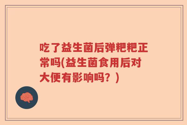 吃了益生菌后弹粑粑正常吗(益生菌食用后对大便有影响吗？)
