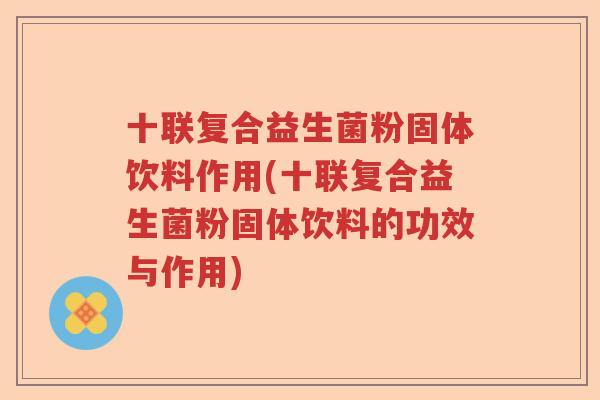 十联复合益生菌粉固体饮料作用(十联复合益生菌粉固体饮料的功效与作用)