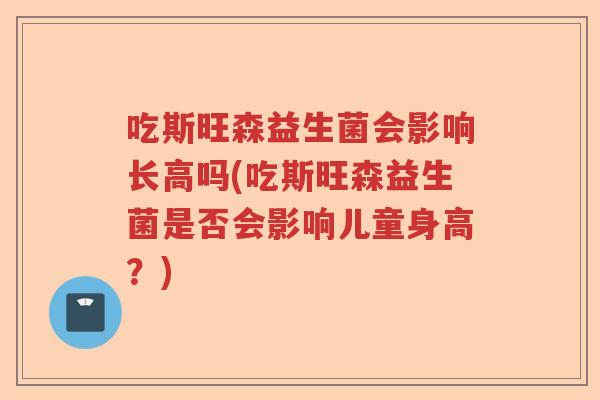 吃斯旺森益生菌会影响长高吗(吃斯旺森益生菌是否会影响儿童身高？)