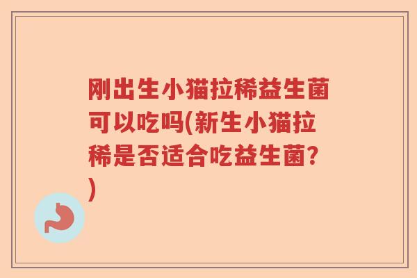 刚出生小猫拉稀益生菌可以吃吗(新生小猫拉稀是否适合吃益生菌？)