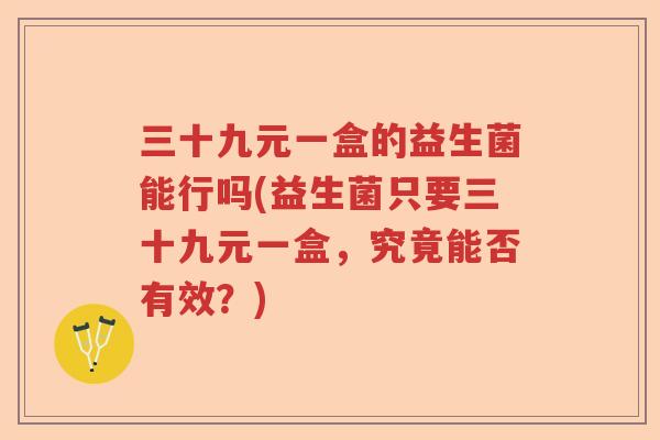 三十九元一盒的益生菌能行吗(益生菌只要三十九元一盒，究竟能否有效？)
