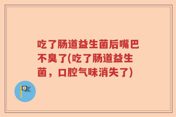 吃了肠道益生菌后嘴巴不臭了(吃了肠道益生菌，口腔气味消失了)