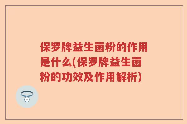 保罗牌益生菌粉的作用是什么(保罗牌益生菌粉的功效及作用解析)
