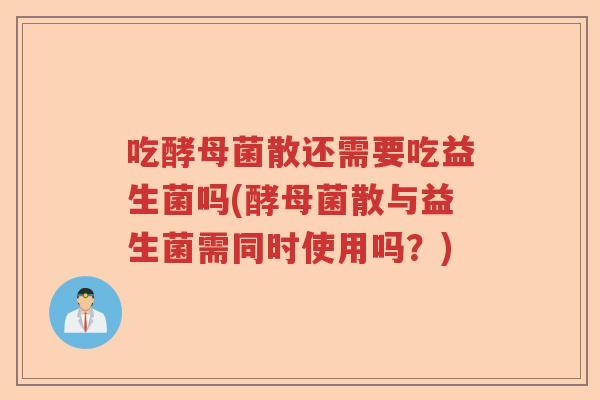 吃酵母菌散还需要吃益生菌吗(酵母菌散与益生菌需同时使用吗？)
