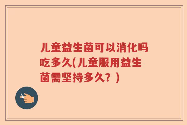 儿童益生菌可以消化吗吃多久(儿童服用益生菌需坚持多久？)