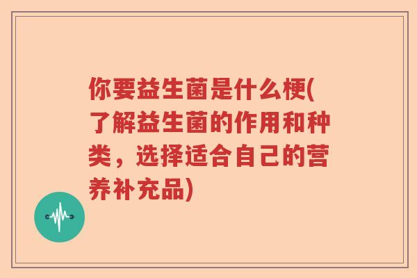 你要益生菌是什么梗(了解益生菌的作用和种类，选择适合自己的营养补充品)