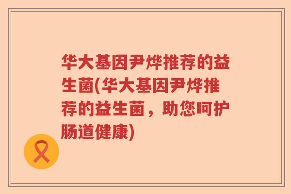 华大基因尹烨推荐的益生菌(华大基因尹烨推荐的益生菌，助您呵护肠道健康)