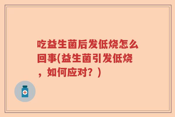 吃益生菌后发低烧怎么回事(益生菌引发低烧，如何应对？)