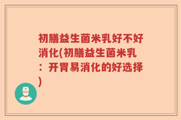 初膳益生菌米乳好不好消化(初膳益生菌米乳：开胃易消化的好选择)