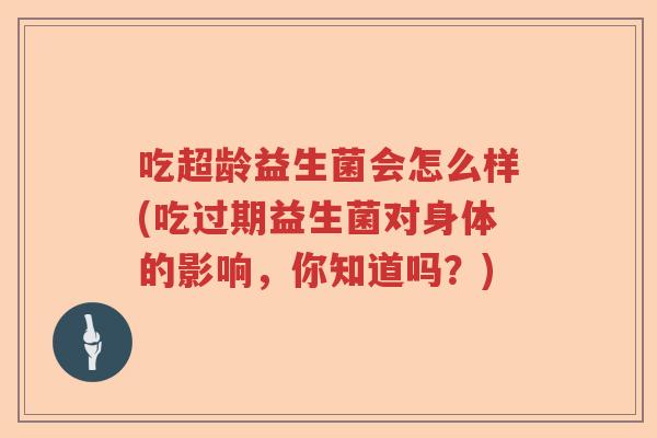 吃超龄益生菌会怎么样(吃过期益生菌对身体的影响，你知道吗？)
