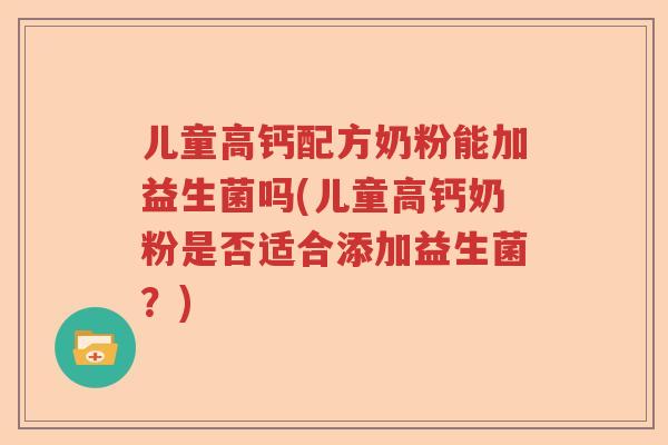 儿童高钙配方奶粉能加益生菌吗(儿童高钙奶粉是否适合添加益生菌？)