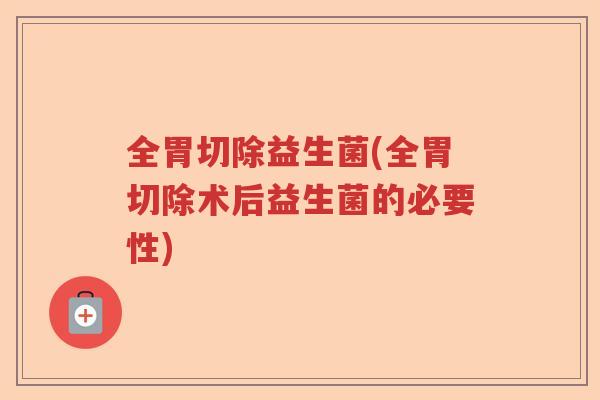 全胃切除益生菌(全胃切除术后益生菌的必要性)