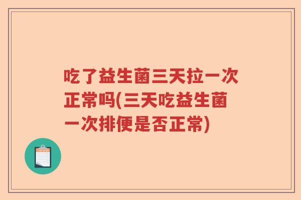 吃了益生菌三天拉一次正常吗(三天吃益生菌一次排便是否正常)