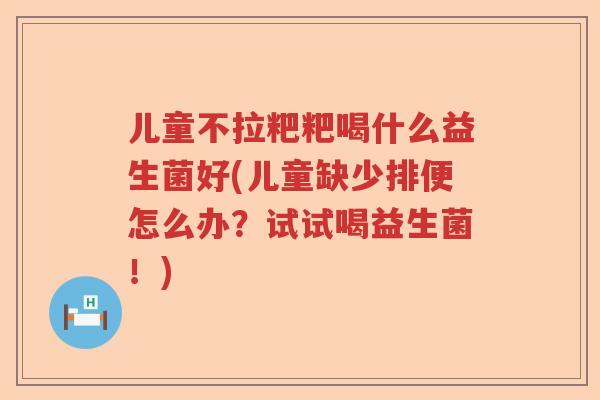 儿童不拉粑粑喝什么益生菌好(儿童缺少排便怎么办？试试喝益生菌！)