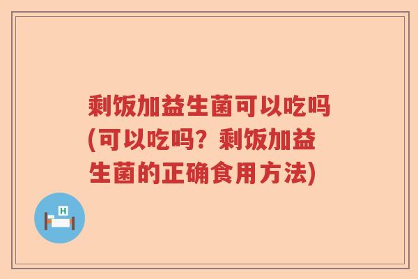 剩饭加益生菌可以吃吗(可以吃吗？剩饭加益生菌的正确食用方法)